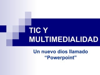 TIC Y
MULTIMEDIALIDAD
Un nuevo dios llamado
    “Powerpoint”
 