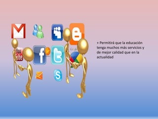 + Permitirá que la educación
tenga muchos más servicios y
de mejor calidad que en la
actualidad