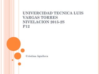UNIVERCIDAD TECNICA LUIS
VARGAS TORRES
NIVELACION 2015-2S
P12
Cristina Aguilera
 