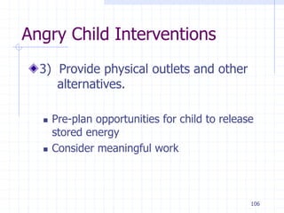 106
Angry Child Interventions
3) Provide physical outlets and other
alternatives.
 Pre-plan opportunities for child to release
stored energy
 Consider meaningful work
 
