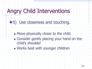 108
Angry Child Interventions
5) Use closeness and touching.
 Move physically closer to the child
 Consider gently placing your hand on the
child’s shoulder
 Works best with younger children
 