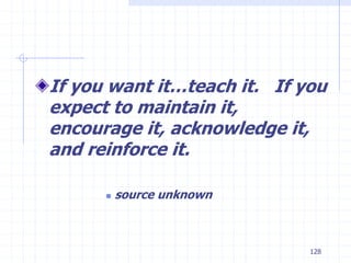 128
If you want it…teach it. If you
expect to maintain it,
encourage it, acknowledge it,
and reinforce it.
 source unknown
 