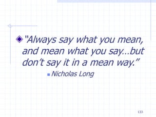 133
“Always say what you mean,
and mean what you say…but
don’t say it in a mean way.”
 Nicholas Long
 