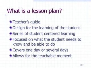 154
What is a lesson plan?
Teacher’s guide
Design for the learning of the student
Series of student centered learning
Focused on what the student needs to
know and be able to do
Covers one day or several days
Allows for the teachable moment
 