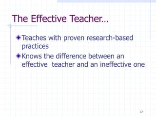 17
The Effective Teacher…
Teaches with proven research-based
practices
Knows the difference between an
effective teacher and an ineffective one
 