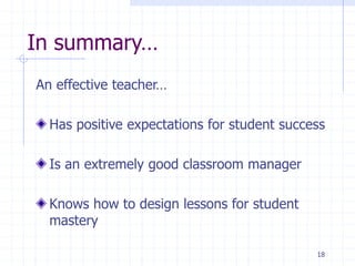 18
In summary…
An effective teacher…
Has positive expectations for student success
Is an extremely good classroom manager
Knows how to design lessons for student
mastery
 