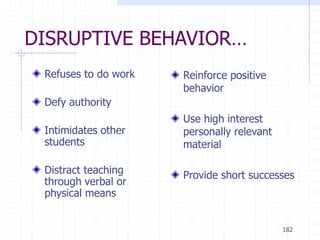 182
DISRUPTIVE BEHAVIOR…
Refuses to do work
Defy authority
Intimidates other
students
Distract teaching
through verbal or
physical means
Reinforce positive
behavior
Use high interest
personally relevant
material
Provide short successes
 