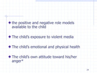 24
the positive and negative role models
available to the child
The child’s exposure to violent media
The child’s emotional and physical health
The child’s own attitude toward his/her
anger*
 
