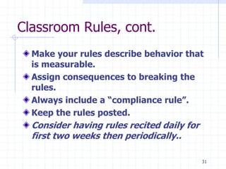 31
Classroom Rules, cont.
Make your rules describe behavior that
is measurable.
Assign consequences to breaking the
rules.
Always include a “compliance rule”.
Keep the rules posted.
Consider having rules recited daily for
first two weeks then periodically..
 