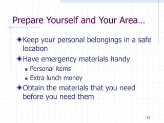 53
Prepare Yourself and Your Area…
Keep your personal belongings in a safe
location
Have emergency materials handy
 Personal items
 Extra lunch money
Obtain the materials that you need
before you need them
 