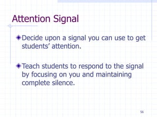 56
Attention Signal
Decide upon a signal you can use to get
students’ attention.
Teach students to respond to the signal
by focusing on you and maintaining
complete silence.
 