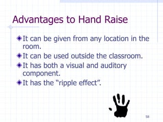 58
Advantages to Hand Raise
It can be given from any location in the
room.
It can be used outside the classroom.
It has both a visual and auditory
component.
It has the “ripple effect”.
 