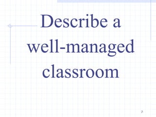 7
Describe a
well-managed
classroom
 
