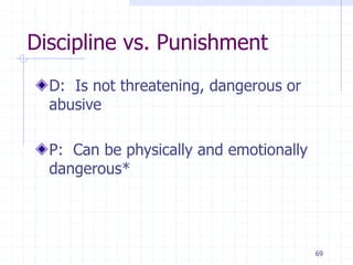 69
Discipline vs. Punishment
D: Is not threatening, dangerous or
abusive
P: Can be physically and emotionally
dangerous*
 