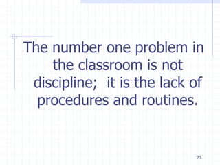 73
The number one problem in
the classroom is not
discipline; it is the lack of
procedures and routines.
 