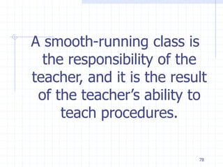 78
A smooth-running class is
the responsibility of the
teacher, and it is the result
of the teacher’s ability to
teach procedures.
 