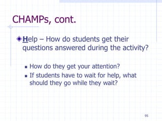 95
CHAMPs, cont.
Help – How do students get their
questions answered during the activity?
 How do they get your attention?
 If students have to wait for help, what
should they go while they wait?
 