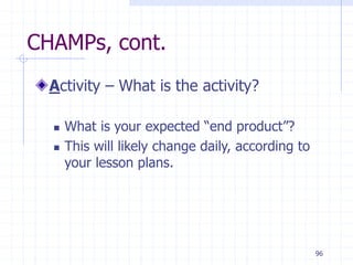 96
CHAMPs, cont.
Activity – What is the activity?
 What is your expected “end product”?
 This will likely change daily, according to
your lesson plans.
 
