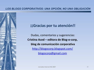 ¡¡Gracias por tu atención!! Dudas, comentarios y sugerencias: Cristina Aced – editora de Blog-o-corp,  blog de comunicación corporativa http://blogocorp.blogspot.com/   [email_address]   Jornadas Internet NG 2007 