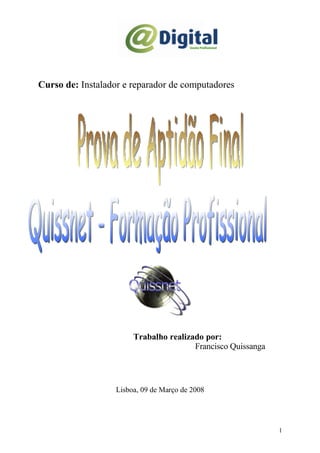 Curso de: Instalador e reparador de computadores




                        Trabalho realizado por:
                                        Francisco Quissanga




                   Lisboa, 09 de Março de 2008




                                                              1
 