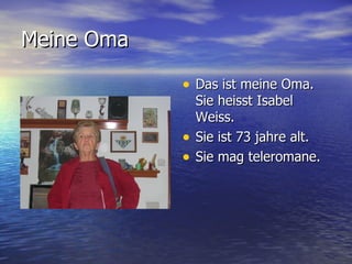 Meine Oma Das ist meine Oma. Sie heisst Isabel Weiss. Sie ist 73 jahre alt. Sie mag teleromane. 