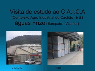 Visita de estudo ao C.A.I.C.A (Complexo Agro Industrial do Cachão)  e as  águas Frize  (Sampaio - Vila flor)   C.A.I.C.A Frize 