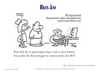 Ilusão “ Elluminate - Utilização prática de uma plataforma no ensino” Não têm de se preocupar mais com o meu futuro.  Eu acabei de descarregar os cursos todos do MIT *MIT - Massachusetts Institute of Technology Funchal. Março 2008 