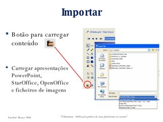 Importar Botão para carregar conteúdo Carregar apresentações PowerPoint,  StarOffice, OpenOffice e ficheiros de imagens  “ Elluminate - Utilização prática de uma plataforma no ensino” Funchal. Março 2008 