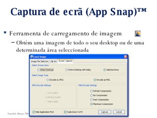 Captura de ecrã (App Snap)™ Ferramenta de carregamento de imagem Obtém uma imagem de todo o seu desktop ou de uma determinada área seleccionada Funchal. Março 2008 “ Elluminate - Utilização prática de uma plataforma no ensino” 