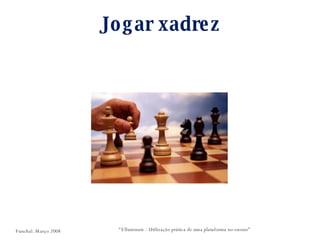 Jogar xadrez “ Elluminate - Utilização prática de uma plataforma no ensino” Funchal. Março 2008 