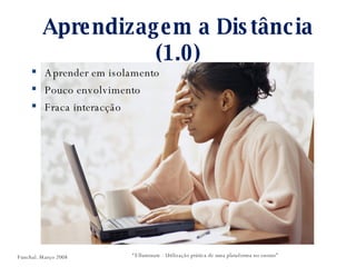 Aprendizagem a Distância (1.0) Aprender em isolamento Pouco envolvimento Fraca interacção “ Elluminate - Utilização prática de uma plataforma no ensino” Funchal. Março 2008 