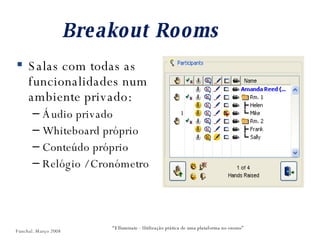 Breakout Rooms Salas com todas as funcionalidades num ambiente privado: Áudio privado Whiteboard próprio Conteúdo próprio Relógio / Cronómetro “ Elluminate - Utilização prática de uma plataforma no ensino” Funchal. Março 2008 