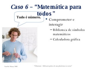 Caso 6  – “Matemática para todos" Comprometer e interagir Biblioteca de símbolos matemáticos Calculadora gráfica “ Elluminate - Utilização prática de uma plataforma no ensino” Tudo é número.  Funchal. Março 2008 