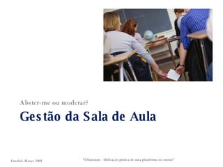 Gestão da Sala de Aula Abster-me ou moderar? “ Elluminate - Utilização prática de uma plataforma no ensino” Funchal. Março 2008 