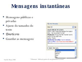 Mensagens instantâneas Mensagens públicas e privadas Ajuste do tamanho do texto Emoticons Guardar as mensagens “ Elluminate - Utilização prática de uma plataforma no ensino” Funchal. Março 2008 