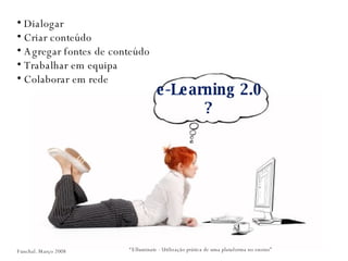 e-Learning 2.0 ? “ Elluminate - Utilização prática de uma plataforma no ensino” Dialogar Criar conteúdo Agregar fontes de conteúdo Trabalhar em equipa Colaborar em rede  Funchal. Março 2008 