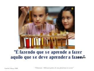 "É fazendo que se aprende a fazer aquilo que se deve aprender a fazer." Aristóteles “ Elluminate - Utilização prática de uma plataforma no ensino” Funchal. Março 2008 