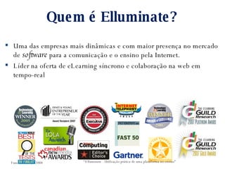 Quem é Elluminate? Uma das empresas mais dinâmicas e com maior presença no mercado de  software  para a comunicação e o ensino pela Internet.  Líder na oferta de eLearning síncrono e colaboração na web em tempo-real Funchal. Março 2008 “ Elluminate - Utilização prática de uma plataforma no ensino” 