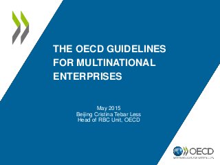 THE OECD GUIDELINES
FOR MULTINATIONAL
ENTERPRISES
May 2015
Beijing Cristina Tebar Less
Head of RBC Unit, OECD
 