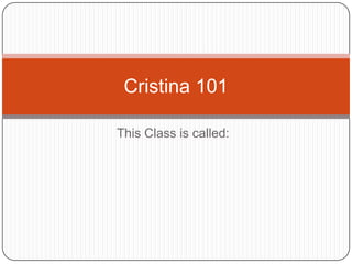 This Class is called: Cristina 101 