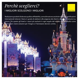 I MIGLIORI SCELGONO I MIGLIORI
Realizziamoprodottidielevataqualitàeaffidabilità,comedimostranoanchelenumerosecertificazioni
internazionali ottenuti. Siamo in grado di adattarci alle esigenze dei clienti e sviluppare soluzioni su
misura. Per questo gli hotel e i resort più esclusivi in ogni angolo del mondo ci hanno scelto come
partner per creare soluzioni per il bagno e il benessere davvero uniche.
Perchè sceglierci?
 