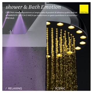 / SCENIC/ RELAXING
CRISTINA mette a disposizione un’ampia scelta di prodotti di altissima qualità dedicati
all’AMBIENTE DOCCIA E VASCA per trasformare un gesto quotidiano in un momento
SPECIALE.
shower & Bath Emotion
 