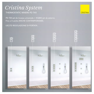 Cristina System
thermostatic mixers PD 800
USCITE REGOLAZIONE DI PORTATA.
1
21
1
2
3
2
1
3
4
PD 700 set da incasso universale + XQ883 set da esterno.
Fino a 4 uscite ANCHE CONTEMPORANEE.
Cristina System
thermostatic mixers PD 7xx
 