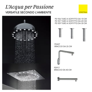 L’Acqua per Passione
versatile secondo l’ambiente
PD 926 TUBO A SOFFITTO DA 10 CM
PD 927 TUBO A SOFFITTO DA 20 CM
PD 929 TUBO A SOFFITTO DA 30 CM
PD427
BRACCIO DA 35 CM
PD917
BRACCIO DA 40 CM
 