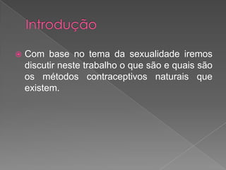 Introdução Com base no tema da sexualidade iremos discutir neste trabalho o que são e quais são os métodos contraceptivos naturais que existem.