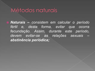 Métodos naturaisNaturais – consistem em calcular o período fértil e, desta forma, evitar que ocorra fecundação. Assim, duranteeste período, devem evitar-se as relações sexuais – abstinência periódica;