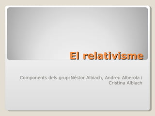 El  relativisme Components dels grup:Néstor Albiach, Andreu Alberola i Cristina Albiach 
