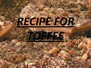 RECIPE FOR
  TOFFEE
 