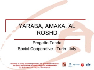 YARABA, AMAKA, AL ROSHD 
Progetto Tenda 
Social Cooperative - Turin- Italy 
Investing in young people to prevent a lost generation in Europe: key policy and practice in addressing youth homelessness 
8th November 2013, Prague, Czech Republic  