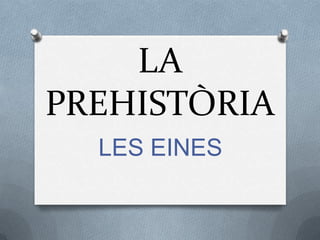 LA
PREHISTÒRIA
LES EINES

 